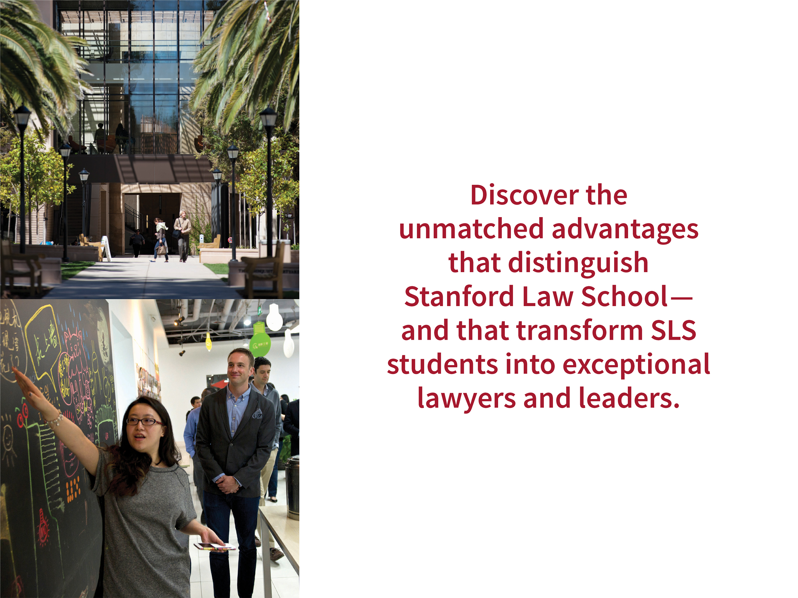Discover the unmatched advantages that distinguish Stanford Law School— and that transform SLS students into exceptional lawyers and leaders.